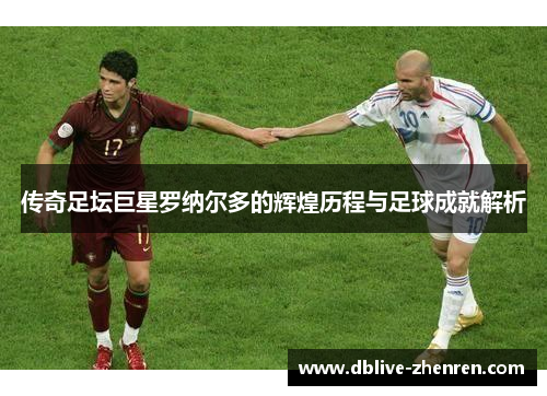 传奇足坛巨星罗纳尔多的辉煌历程与足球成就解析