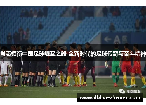肖志领衔中国足球崛起之路 全新时代的足球传奇与奋斗精神