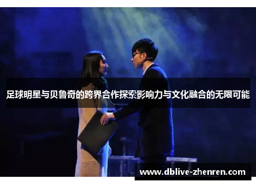 足球明星与贝鲁奇的跨界合作探索影响力与文化融合的无限可能