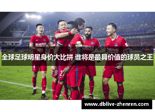 全球足球明星身价大比拼 谁将是最具价值的球员之王