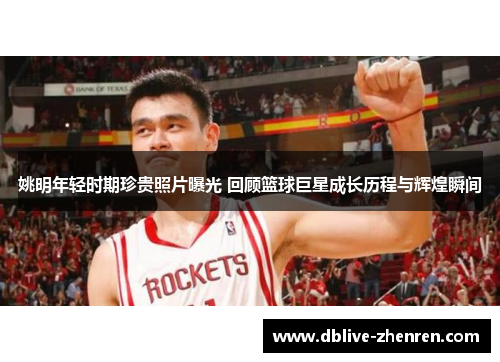姚明年轻时期珍贵照片曝光 回顾篮球巨星成长历程与辉煌瞬间