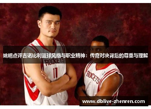 姚明点评吉诺比利篮球风格与职业精神：传奇对决背后的尊重与理解