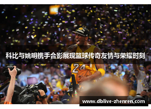 科比与姚明携手合影展现篮球传奇友情与荣耀时刻