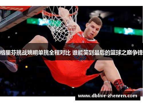 格里芬挑战姚明单挑全程对比 谁能笑到最后的篮球之巅争锋