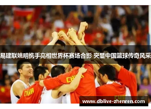易建联姚明携手亮相世界杯赛场合影 突显中国篮球传奇风采
