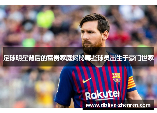足球明星背后的富贵家庭揭秘哪些球员出生于豪门世家
