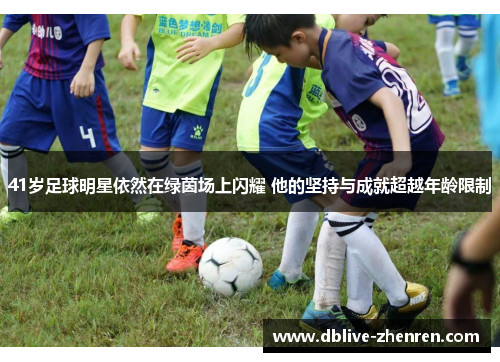 41岁足球明星依然在绿茵场上闪耀 他的坚持与成就超越年龄限制