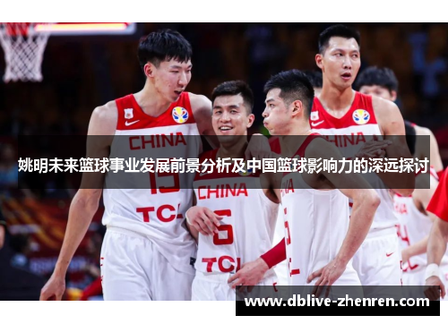 姚明未来篮球事业发展前景分析及中国篮球影响力的深远探讨