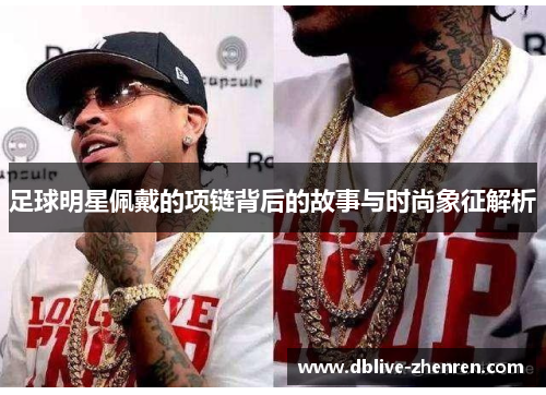 足球明星佩戴的项链背后的故事与时尚象征解析
