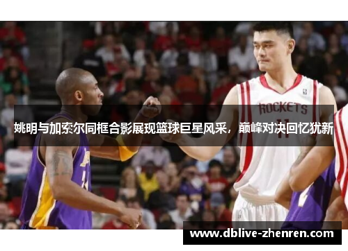 姚明与加索尔同框合影展现篮球巨星风采，巅峰对决回忆犹新