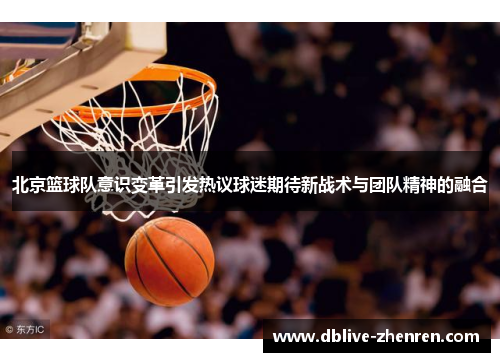 北京篮球队意识变革引发热议球迷期待新战术与团队精神的融合