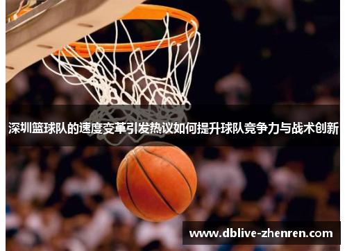 深圳篮球队的速度变革引发热议如何提升球队竞争力与战术创新
