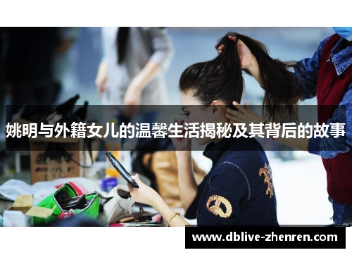 姚明与外籍女儿的温馨生活揭秘及其背后的故事