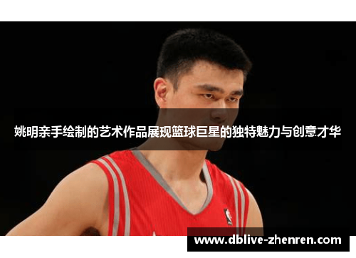 姚明亲手绘制的艺术作品展现篮球巨星的独特魅力与创意才华