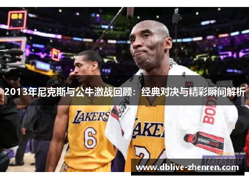 2013年尼克斯与公牛激战回顾：经典对决与精彩瞬间解析