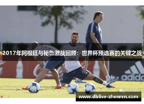 2017年阿根廷与秘鲁激战回顾：世界杯预选赛的关键之战