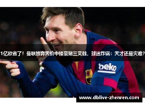 1亿欧省了！曼联放弃天价中锋豪赌三叉戟，球迷炸锅：天才还是灾难？