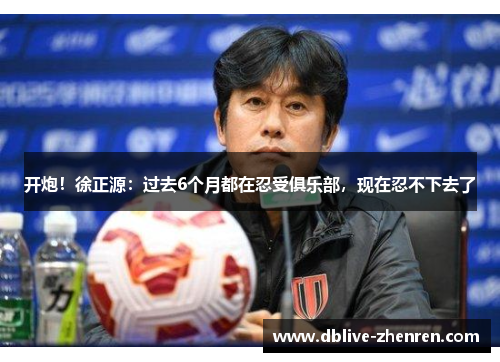 开炮！徐正源：过去6个月都在忍受俱乐部，现在忍不下去了