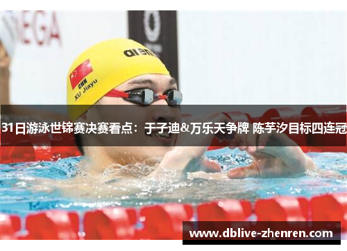 31日游泳世锦赛决赛看点：于子迪&万乐天争牌 陈芋汐目标四连冠
