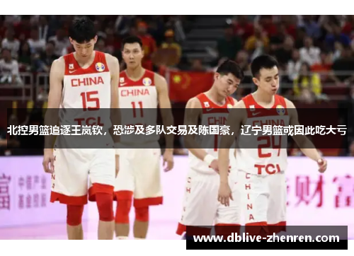 北控男篮追逐王岚钦，恐涉及多队交易及陈国豪，辽宁男篮或因此吃大亏