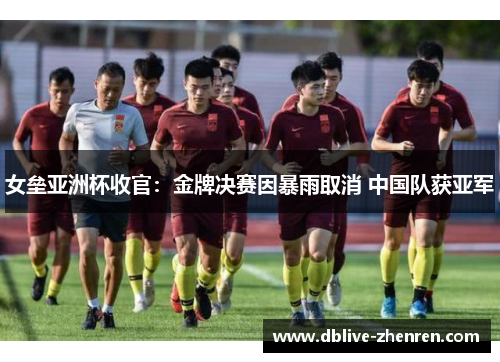 女垒亚洲杯收官：金牌决赛因暴雨取消 中国队获亚军