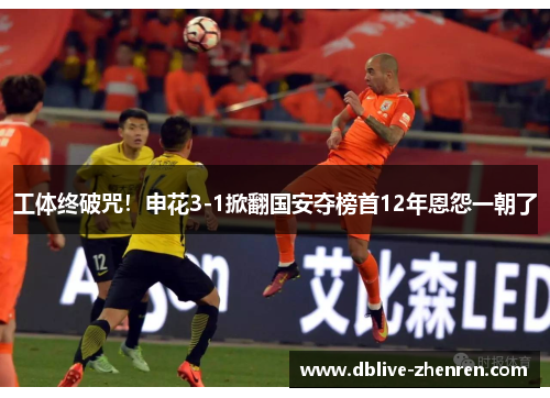 工体终破咒！申花3-1掀翻国安夺榜首12年恩怨一朝了