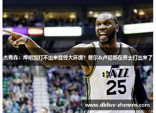 杰弗森：库明加打不出来就怪大环境？普尔&卢尼都在勇士打出来了